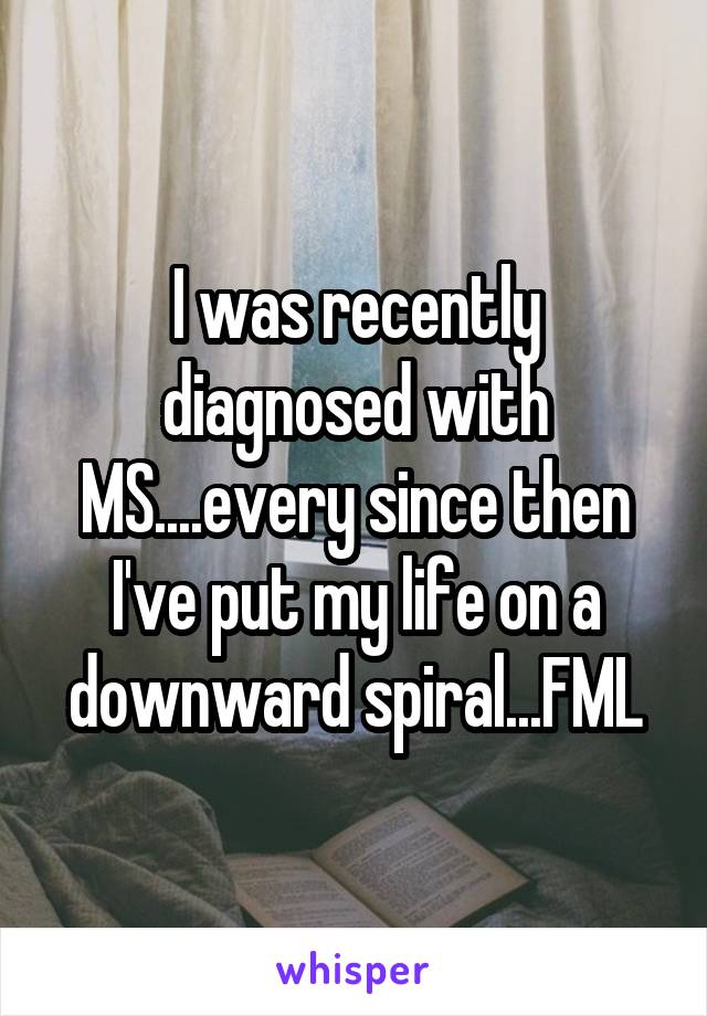 I was recently diagnosed with MS....every since then I've put my life on a downward spiral...FML
