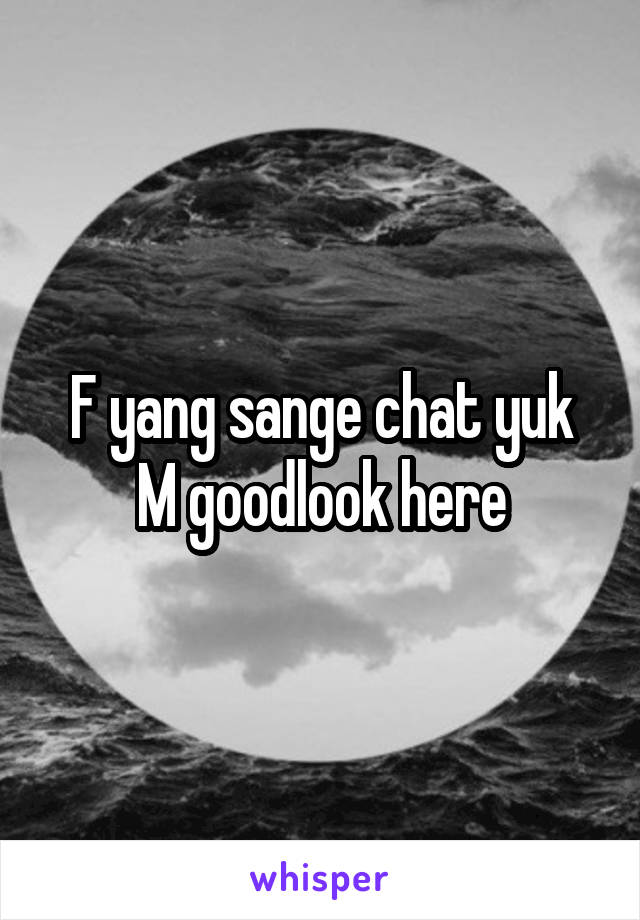 F yang sange chat yuk
M goodlook here