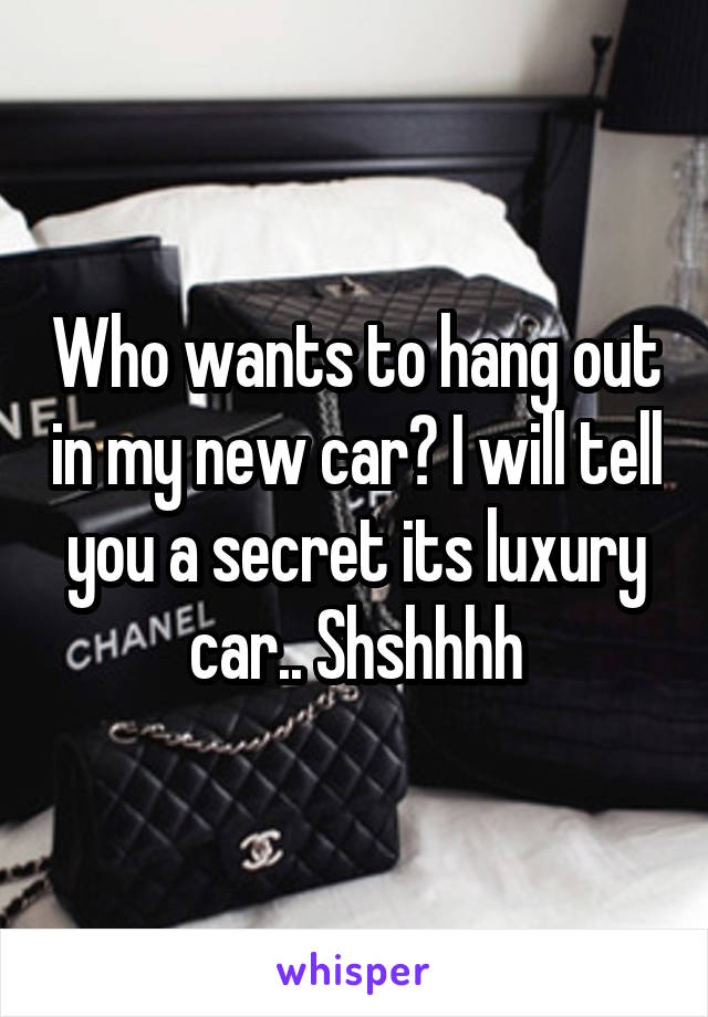 Who wants to hang out in my new car? I will tell you a secret its luxury car.. Shshhhh