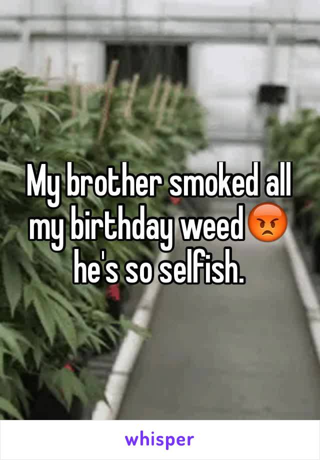 My brother smoked all my birthday weed😡  he's so selfish.  