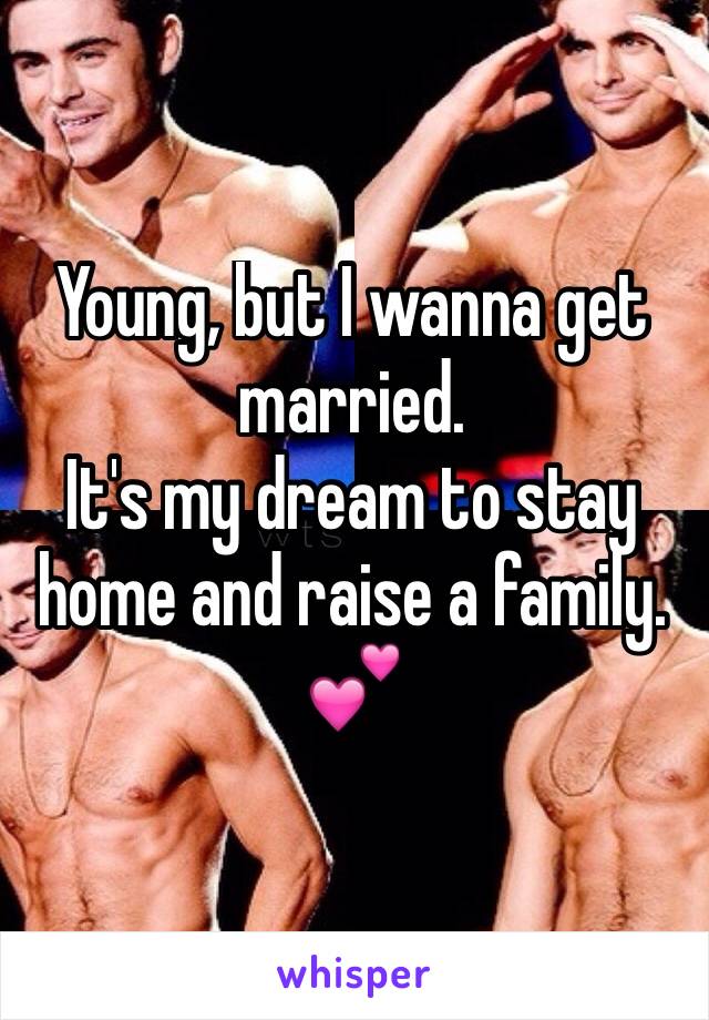Young, but I wanna get married. 
It's my dream to stay home and raise a family. 💕