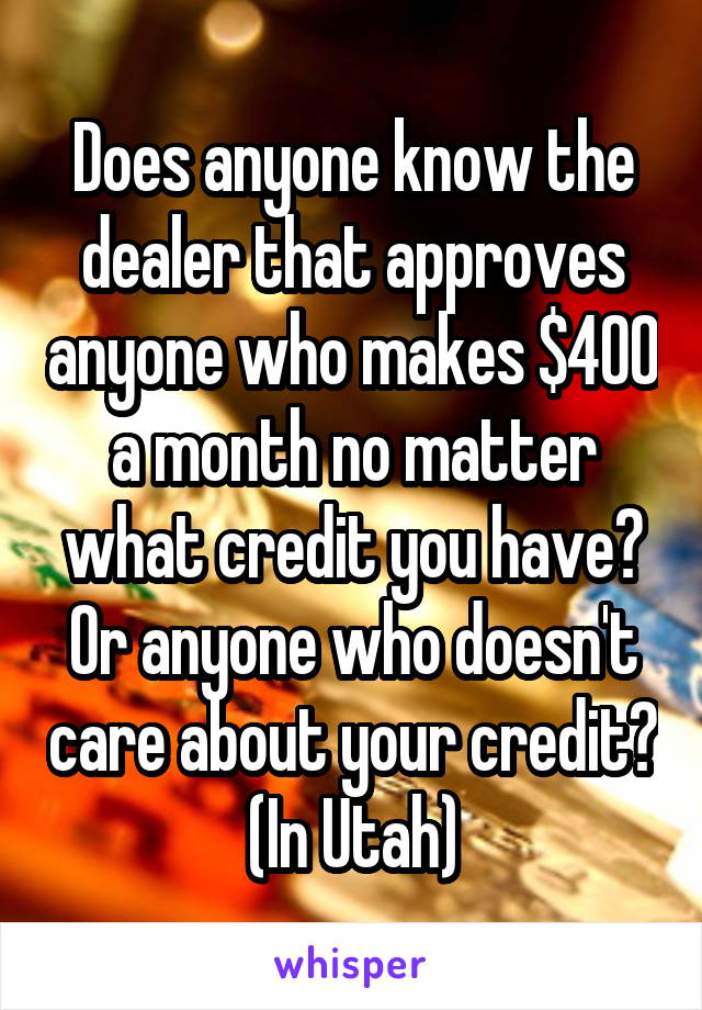 Does anyone know the dealer that approves anyone who makes $400 a month no matter what credit you have? Or anyone who doesn't care about your credit? (In Utah)