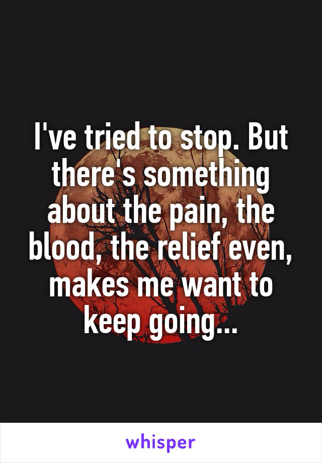 I've tried to stop. But there's something about the pain, the blood, the relief even, makes me want to keep going...