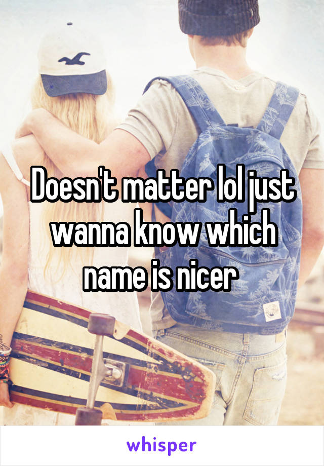 Doesn't matter lol just wanna know which name is nicer 