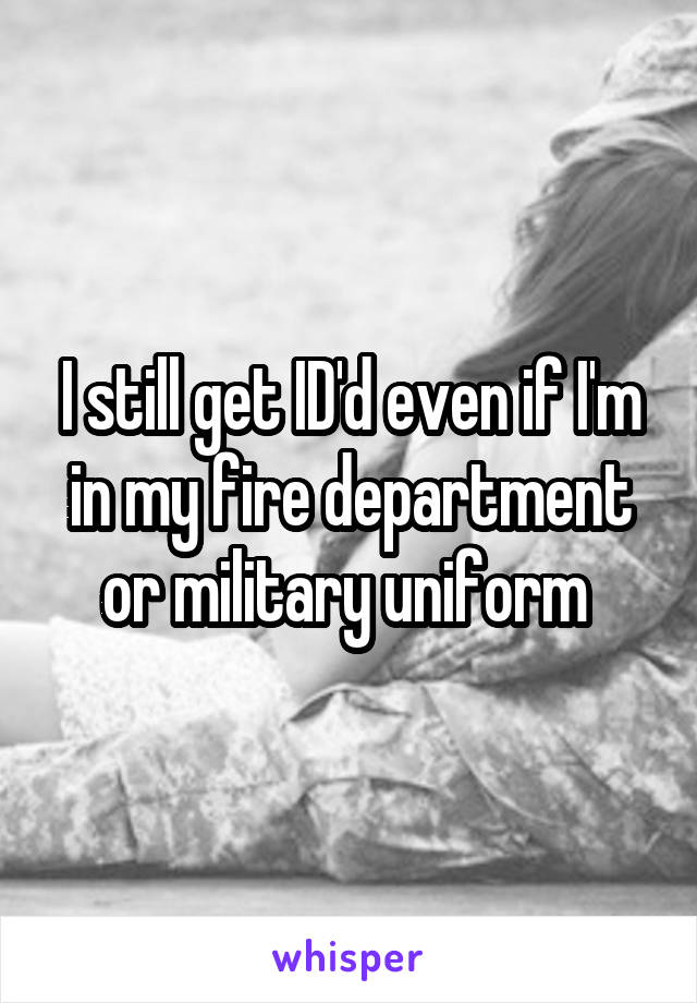 I still get ID'd even if I'm in my fire department or military uniform 