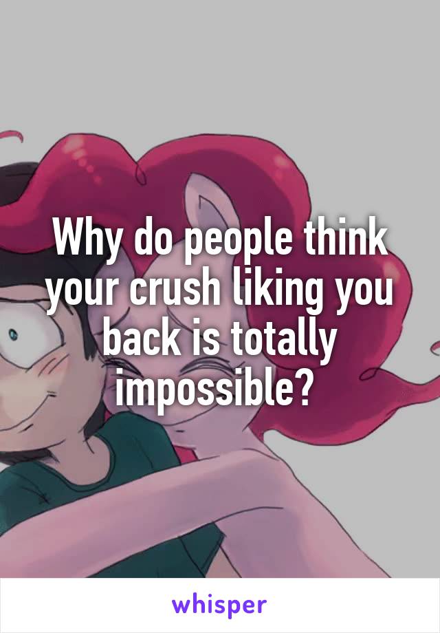 Why do people think your crush liking you back is totally impossible? 