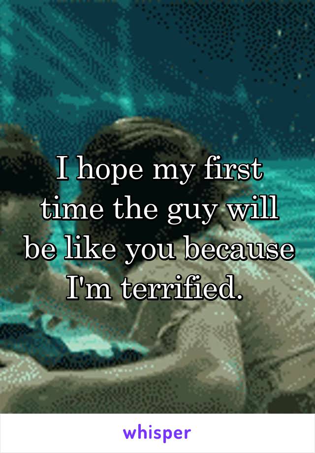 I hope my first time the guy will be like you because I'm terrified. 