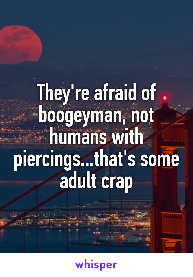 They're afraid of boogeyman, not humans with piercings...that's some adult crap