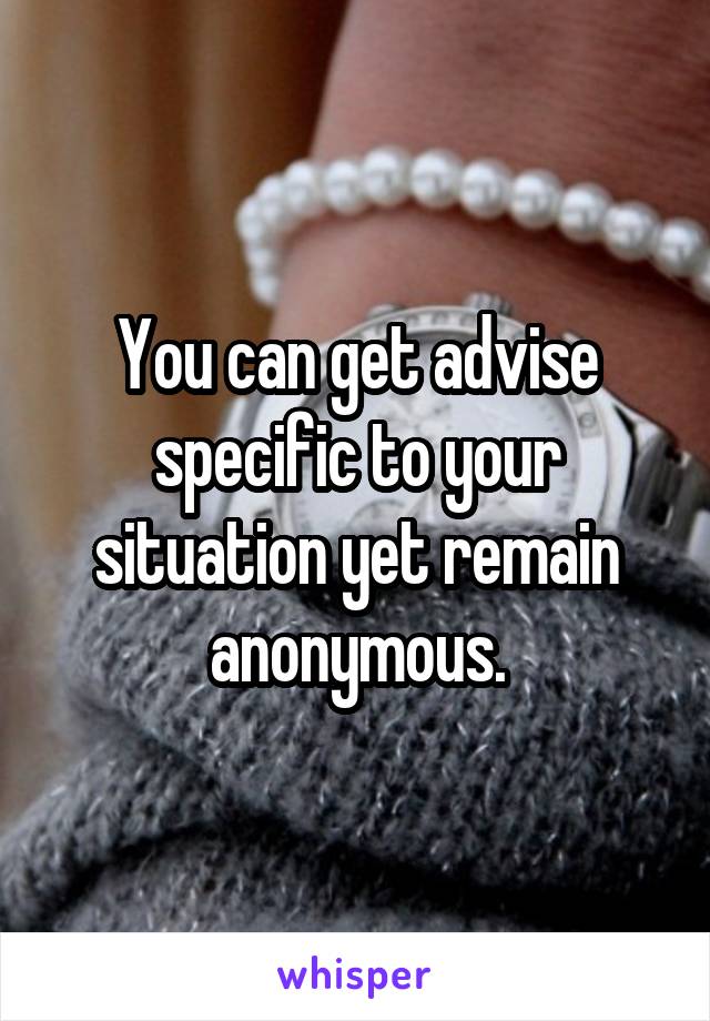 You can get advise specific to your situation yet remain anonymous.