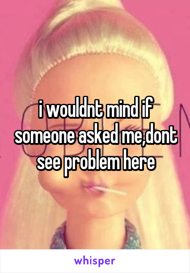 i wouldnt mind if someone asked me,dont see problem here