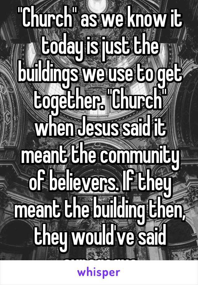 "Church" as we know it today is just the buildings we use to get together. "Church" when Jesus said it meant the community of believers. If they meant the building then, they would've said synagogue