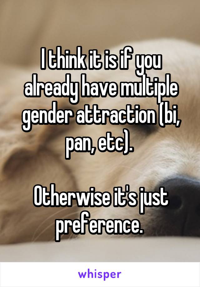I think it is if you already have multiple gender attraction (bi, pan, etc). 

Otherwise it's just preference. 