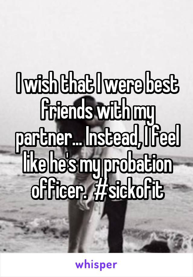 I wish that I were best friends with my partner... Instead, I feel like he's my probation officer.  #sickofit