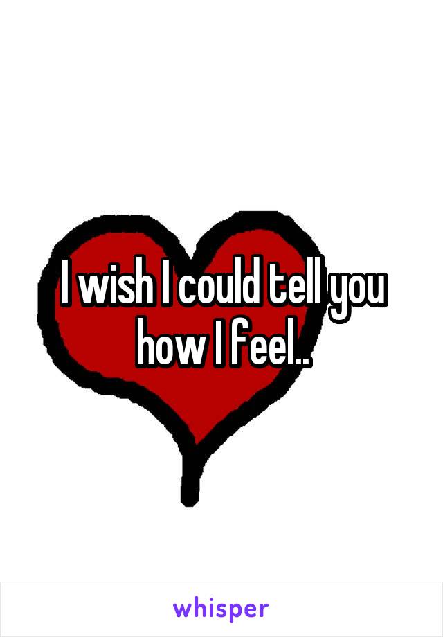 I wish I could tell you how I feel..