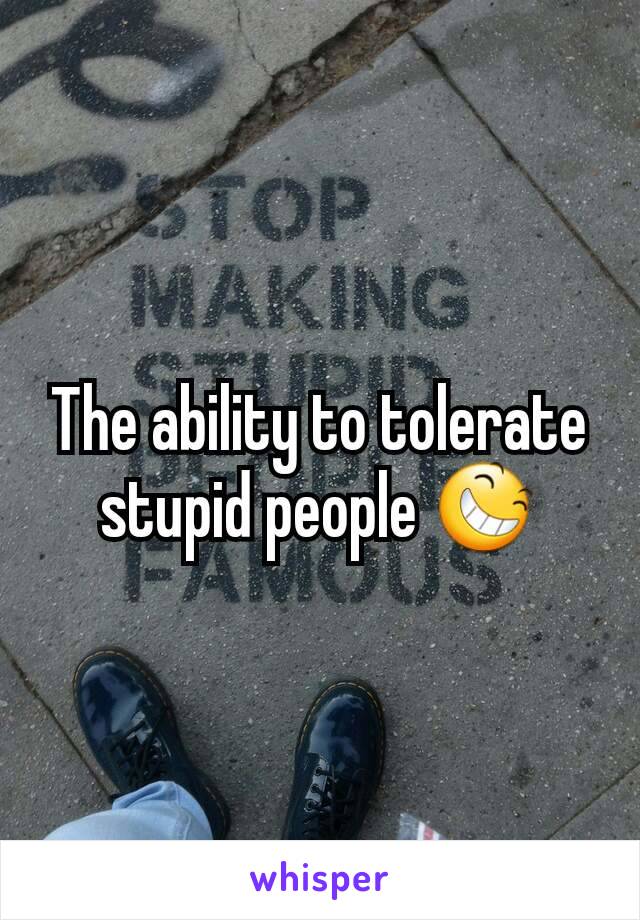 The ability to tolerate stupid people 😆