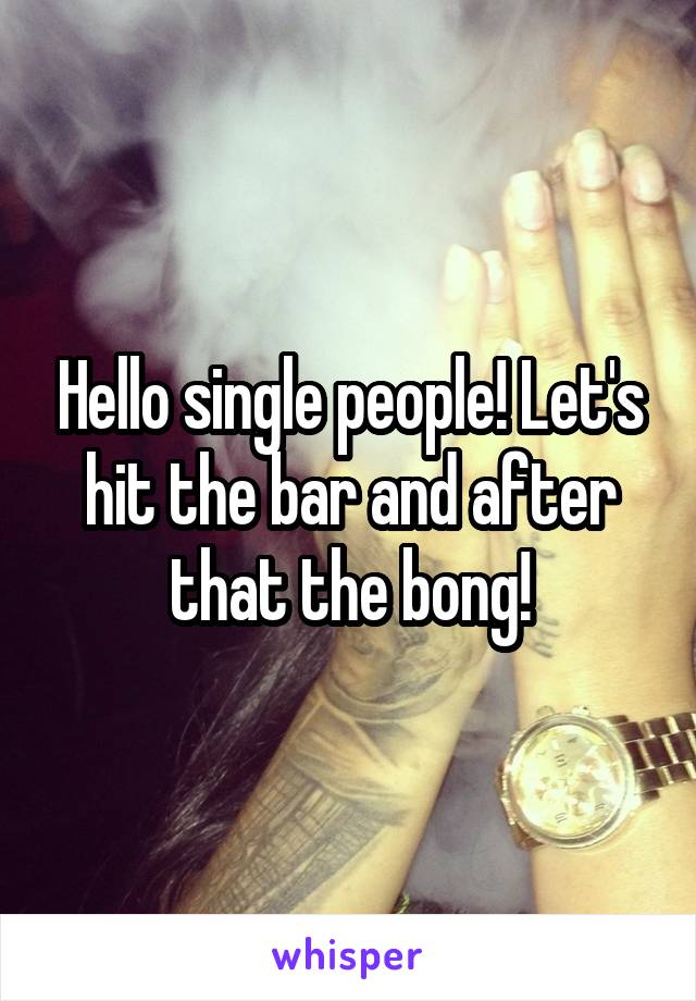 Hello single people! Let's hit the bar and after that the bong!