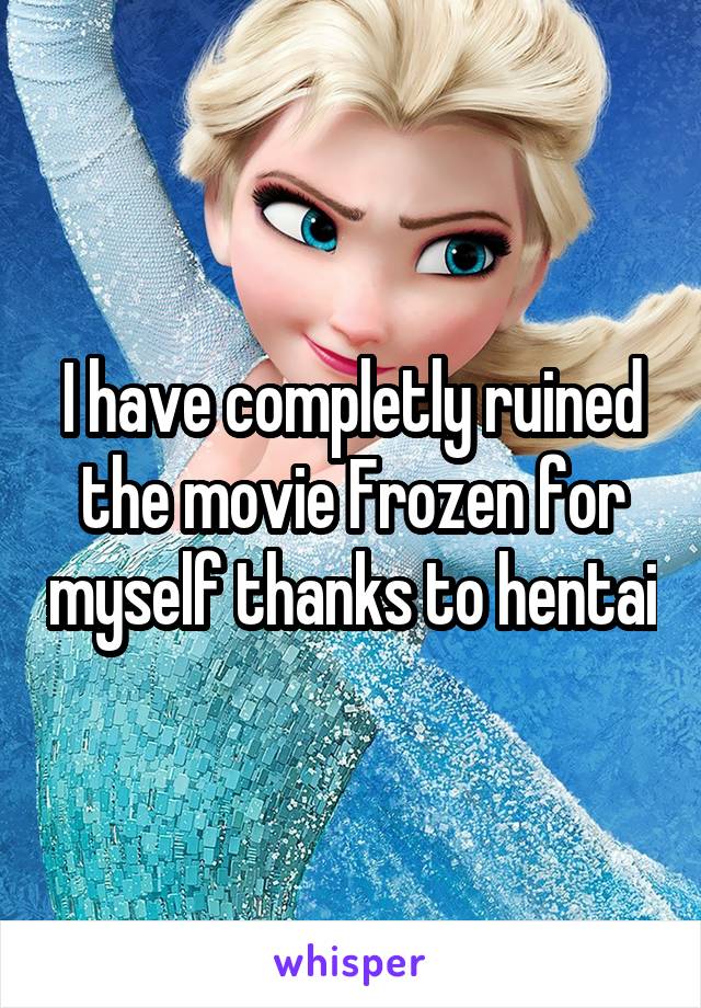 I have completly ruined the movie Frozen for myself thanks to hentai