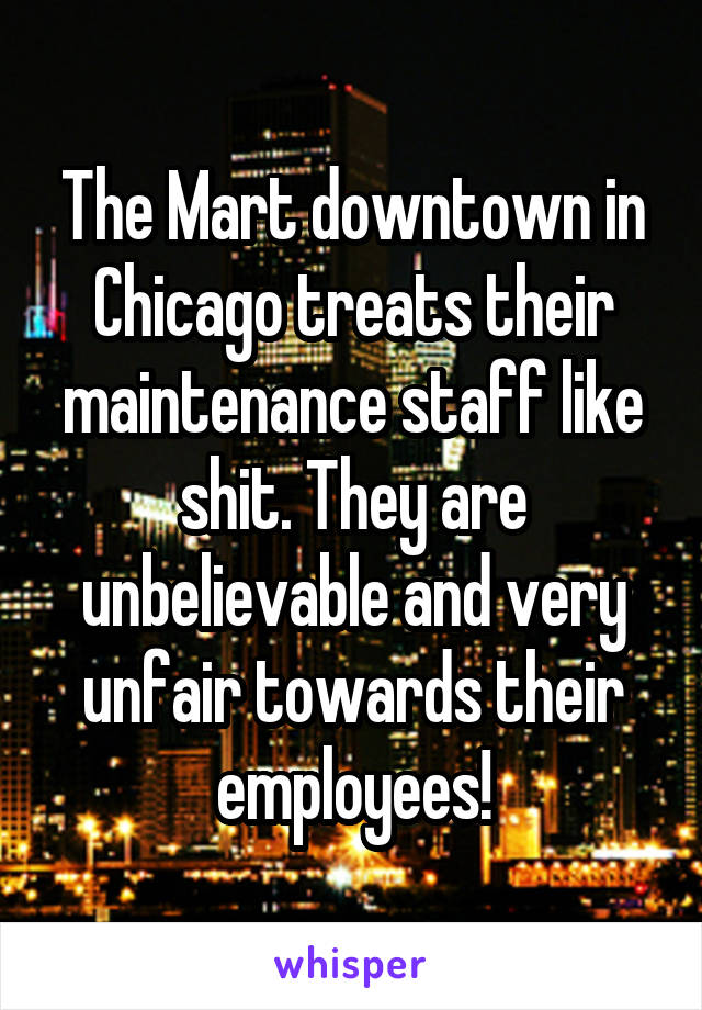 The Mart downtown in Chicago treats their maintenance staff like shit. They are unbelievable and very unfair towards their employees!