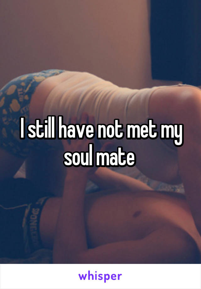 I still have not met my soul mate 