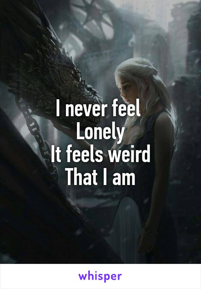 I never feel 
Lonely
It feels weird
That I am