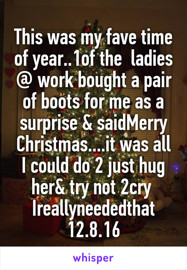 This was my fave time of year..1of the  ladies @ work bought a pair of boots for me as a surprise & saidMerry Christmas....it was all I could do 2 just hug her& try not 2cry 
Ireallyneededthat 12.8.16