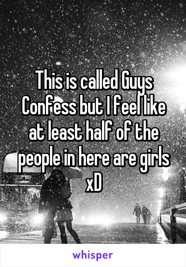 This is called Guys Confess but I feel like at least half of the people in here are girls xD
