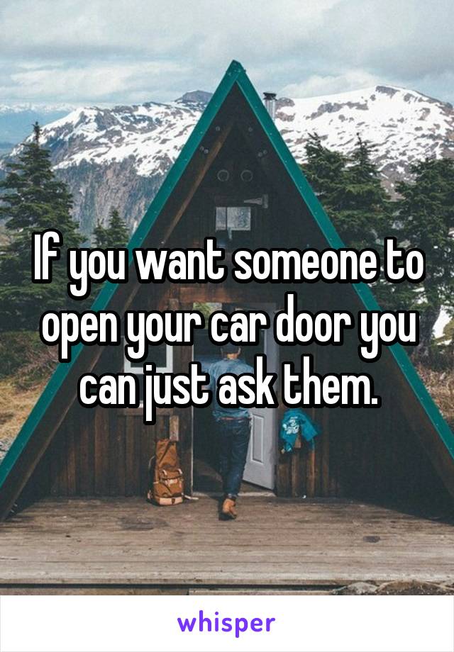 If you want someone to open your car door you can just ask them.