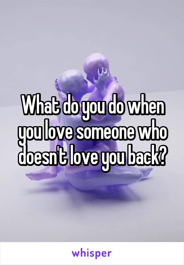 What do you do when you love someone who doesn't love you back?