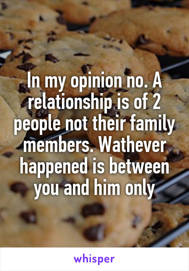 In my opinion no. A relationship is of 2 people not their family members. Wathever happened is between you and him only