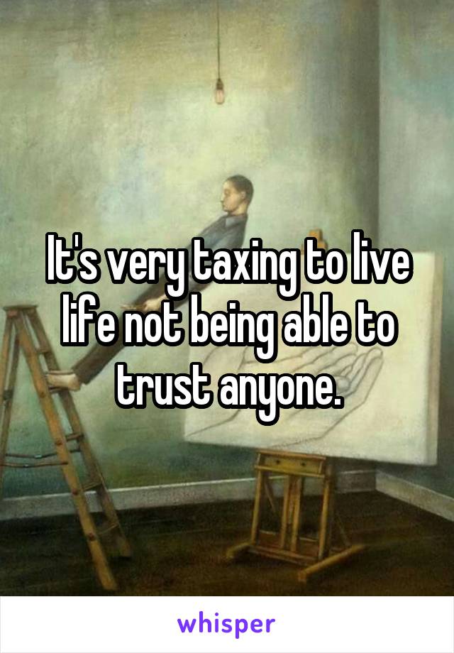 It's very taxing to live life not being able to trust anyone.
