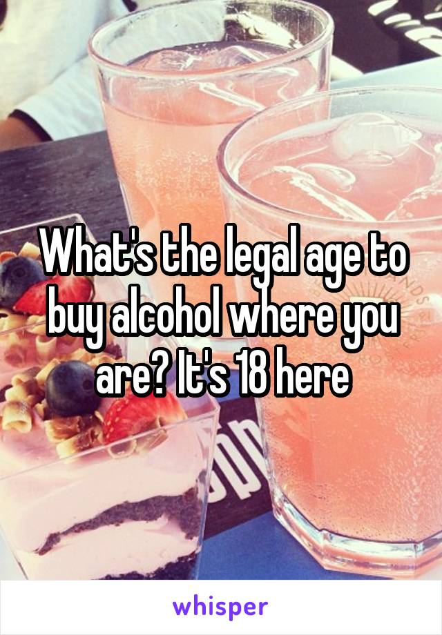 What's the legal age to buy alcohol where you are? It's 18 here