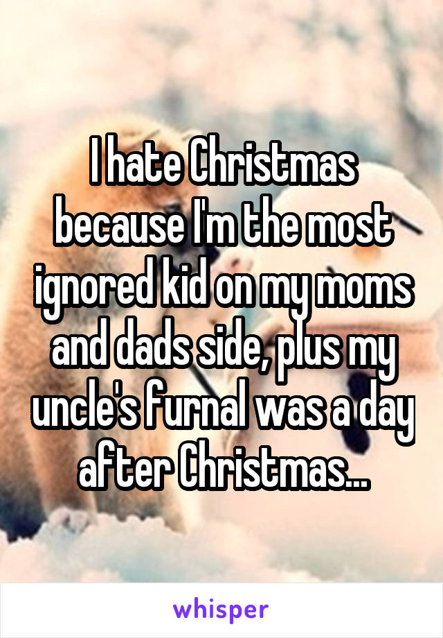 I hate Christmas because I'm the most ignored kid on my moms and dads side, plus my uncle's furnal was a day after Christmas...