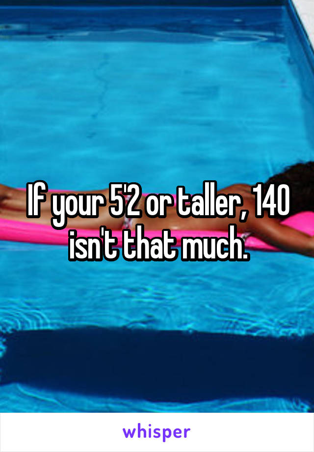If your 5'2 or taller, 140 isn't that much.