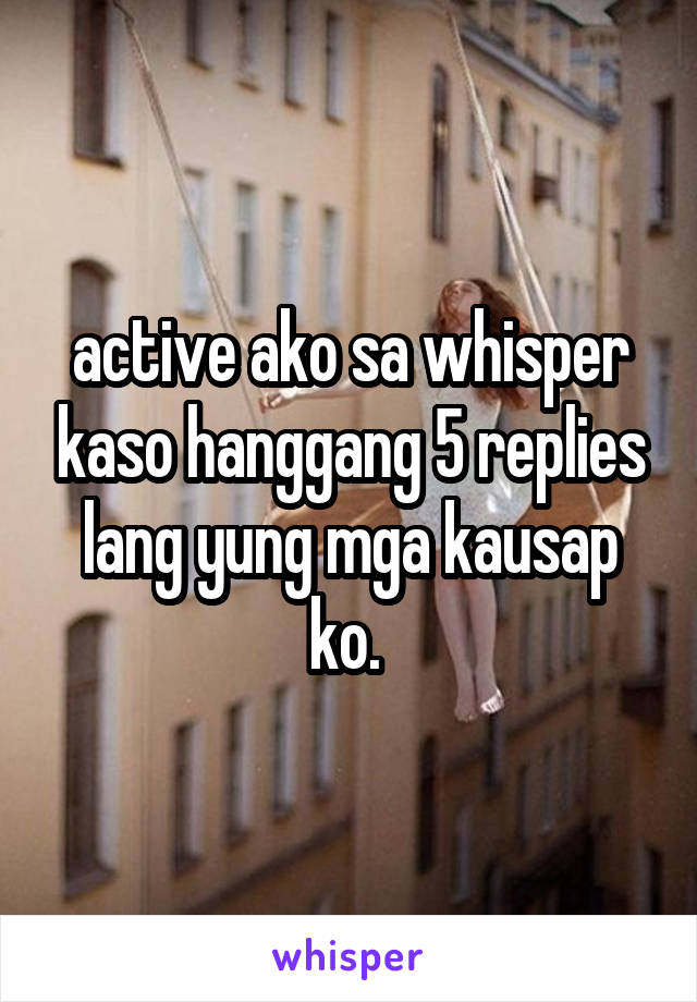 active ako sa whisper kaso hanggang 5 replies lang yung mga kausap ko. 