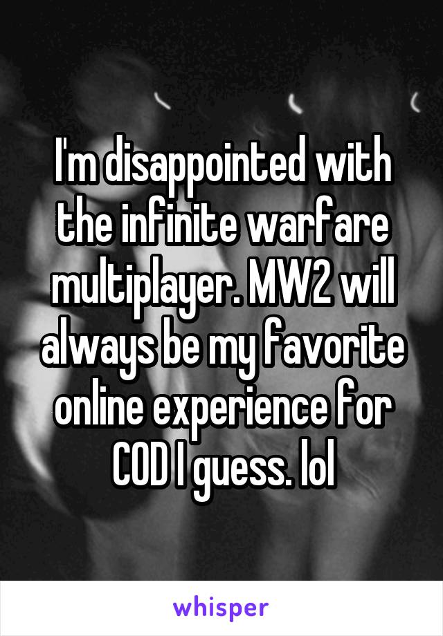 I'm disappointed with the infinite warfare multiplayer. MW2 will always be my favorite online experience for COD I guess. lol