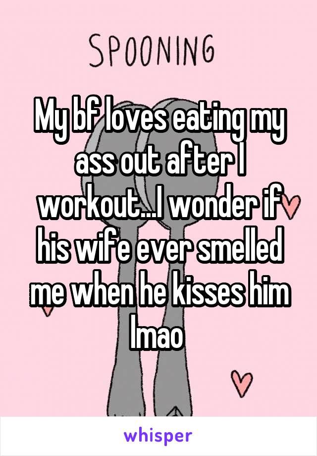 My bf loves eating my ass out after I workout...I wonder if his wife ever smelled me when he kisses him lmao 