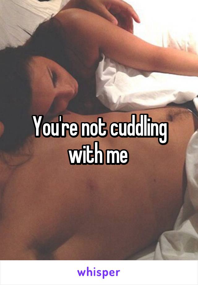 You're not cuddling with me 