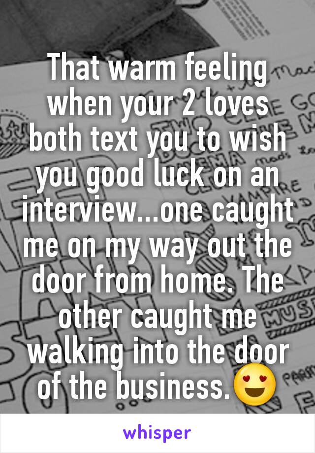 That warm feeling when your 2 loves both text you to wish you good luck on an interview...one caught me on my way out the door from home. The other caught me walking into the door of the business.😍