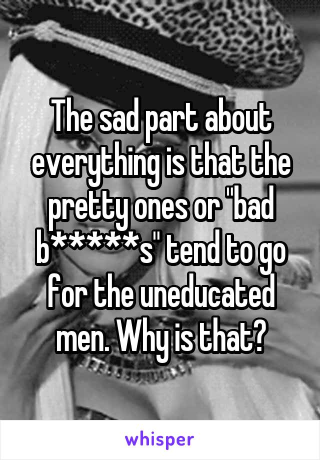 The sad part about everything is that the pretty ones or "bad b*****s" tend to go for the uneducated men. Why is that?