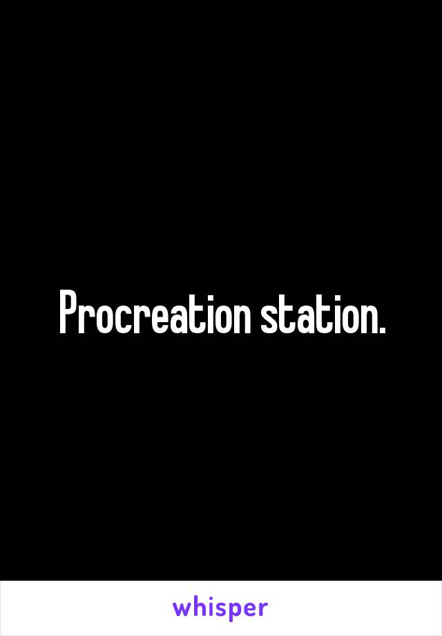 Procreation station.