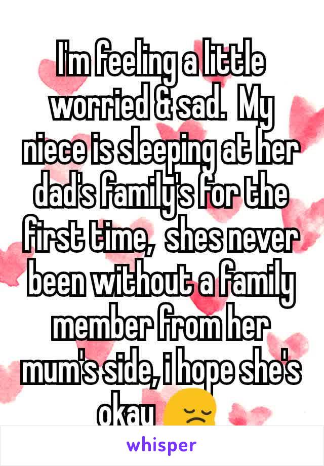 I'm feeling a little worried & sad.  My niece is sleeping at her dad's family's for the first time,  shes never been without a family member from her mum's side, i hope she's okay 😔 