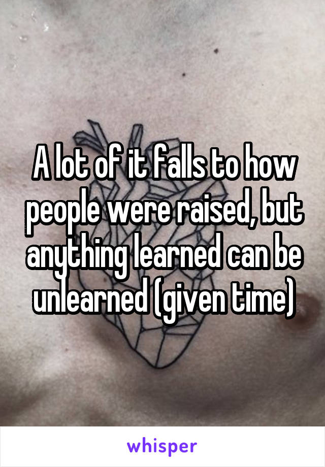 A lot of it falls to how people were raised, but anything learned can be unlearned (given time)