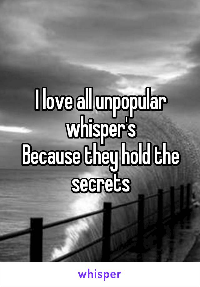 I love all unpopular whisper's
Because they hold the secrets