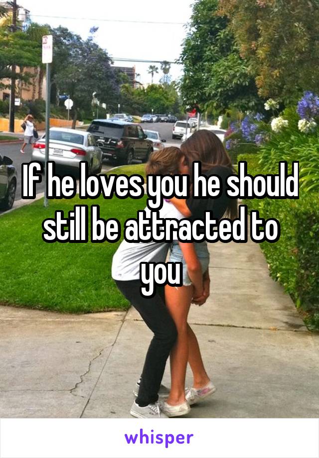 If he loves you he should still be attracted to you