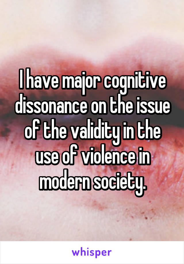 I have major cognitive dissonance on the issue of the validity in the use of violence in modern society.