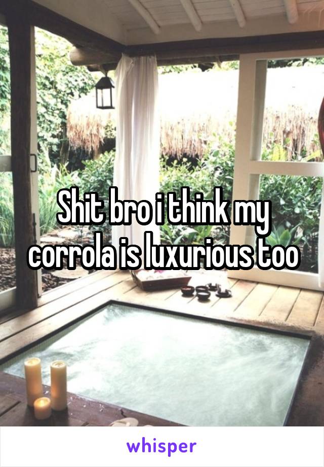 Shit bro i think my corrola is luxurious too