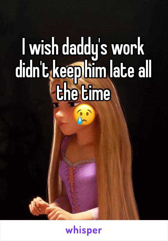 I wish daddy's work didn't keep him late all the time 
😢
