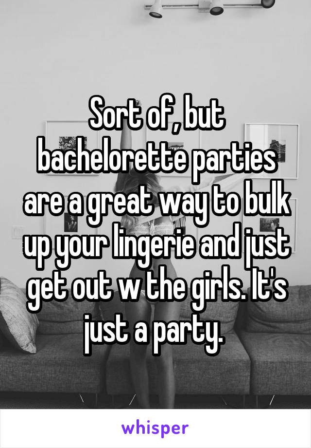 Sort of, but bachelorette parties are a great way to bulk up your lingerie and just get out w the girls. It's just a party. 