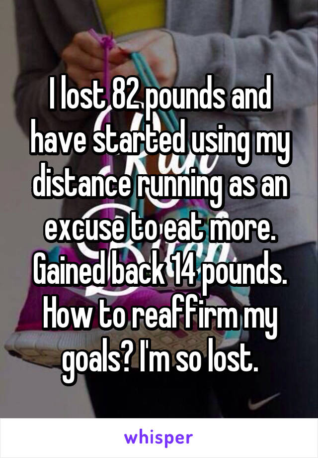 I lost 82 pounds and have started using my distance running as an excuse to eat more. Gained back 14 pounds. How to reaffirm my goals? I'm so lost.