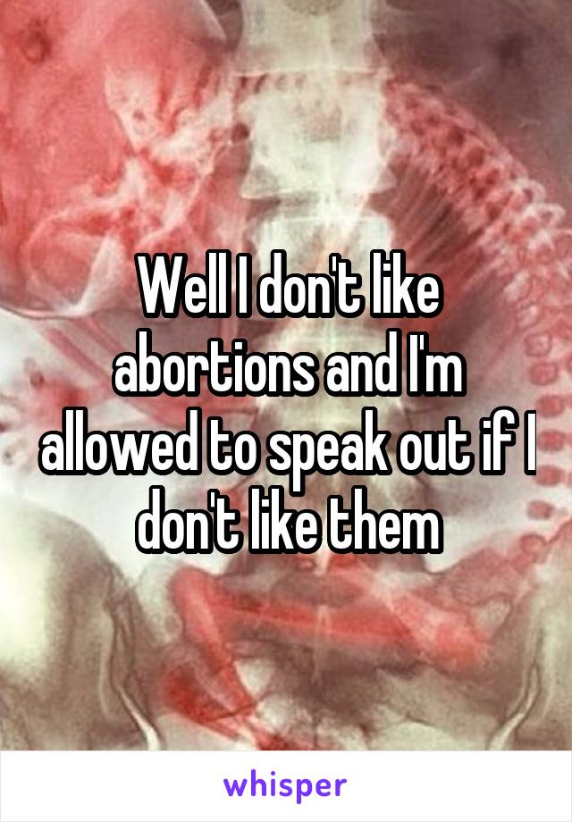 Well I don't like abortions and I'm allowed to speak out if I don't like them